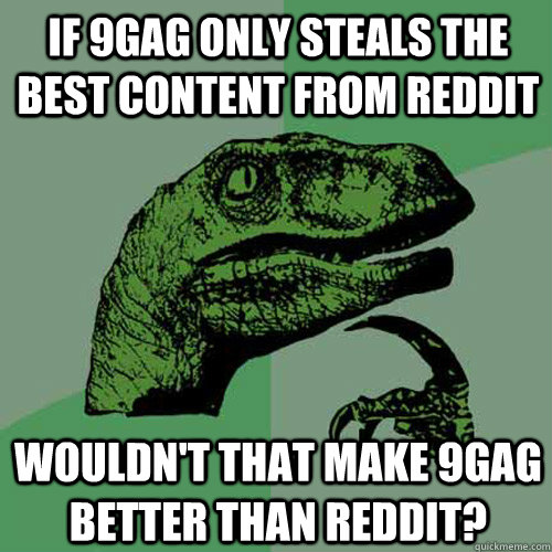 If 9gag only steals the best content from reddit Wouldn't that make 9gag better than reddit?  Philosoraptor