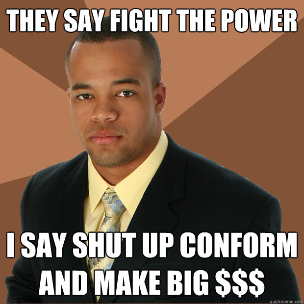 They say fight the power i say shut up conform and make big $$$  Successful Black Man