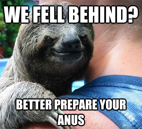 We fell behind? Better prepare your Anus  Suspiciously Evil Sloth