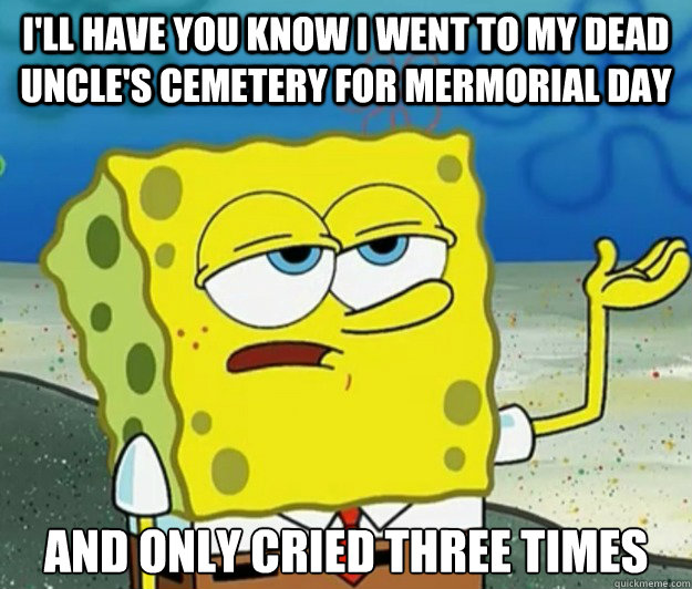 I'll have you know i went to my dead uncle's cemetery for mermorial day And only cried three times  Tough Spongebob