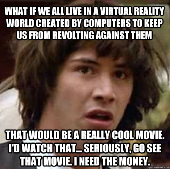 What if we all live in a virtual reality world created by computers to keep us from revolting against them That would be a really cool movie. I'd watch that... Seriously, go see that movie. I need the money.  conspiracy keanu