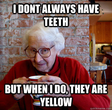 I dont always have teeth But when I do, they are yellow  The most intersting grandma in the world