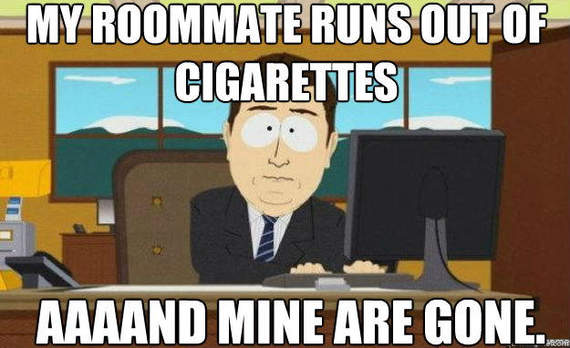 my roommate runs out of cigarettes AAAAND Mine are gone.   aaaand its gone