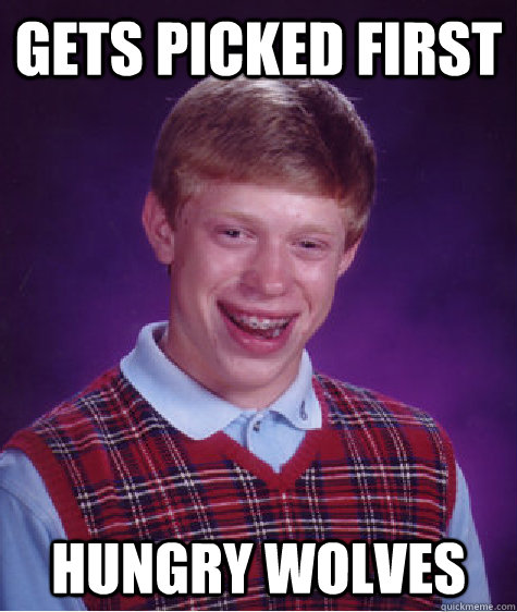 gets picked first hungry wolves - gets picked first hungry wolves  Bad Luck Brian