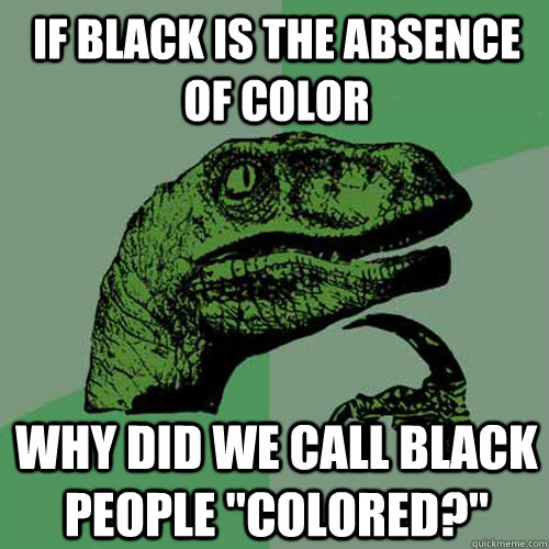 if black is the absence of color why did we call black people 