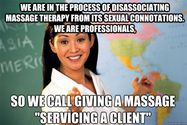 we are in the process of disassociating massage therapy from its sexual connotations. We are professionals, so we call giving a massage 
