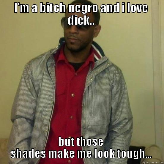 I'M A BITCH NEGRO AND I LOVE DICK.. BUT THOSE SHADES MAKE ME LOOK TOUGH... Misc