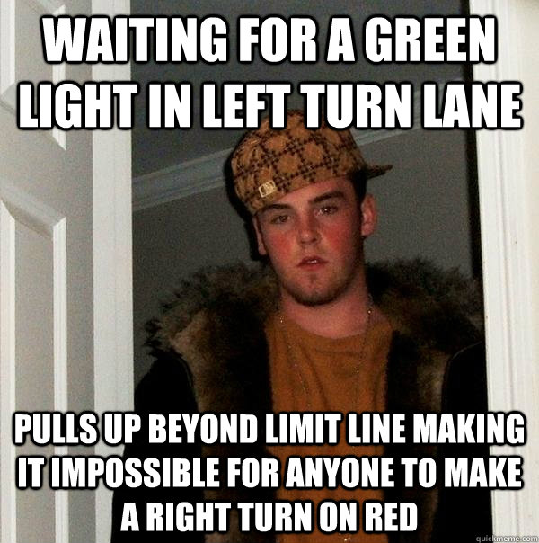waiting for a green light in left turn lane pulls up beyond limit line making it impossible for anyone to make a right turn on red - waiting for a green light in left turn lane pulls up beyond limit line making it impossible for anyone to make a right turn on red  Scumbag Steve