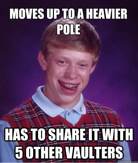 Moves up to a heavier pole Has to share it with 5 other vaulters  Bad Luck Brian