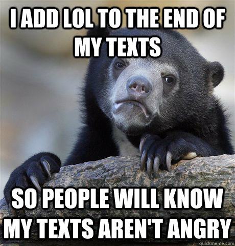 I add lol to the end of my texts  So people will know my texts aren't angry  Confession Bear