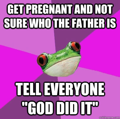 Get pregnant and not sure who the father is tell everyone 