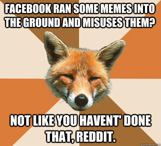 Facebook ran some memes into the ground and misuses them? Not like you havent' done that, Reddit.  - Facebook ran some memes into the ground and misuses them? Not like you havent' done that, Reddit.   Condescending Fox