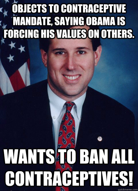 objects to contraceptive mandate, saying obama is forcing his values on others. wants to ban all contraceptives! - objects to contraceptive mandate, saying obama is forcing his values on others. wants to ban all contraceptives!  Scumbag Santorum