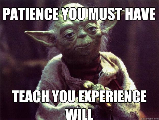 Patience you must have teach you experience will  Sad yoda