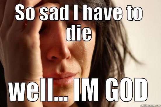 SO SAD I HAVE TO DIE WELL… IM GOD First World Problems