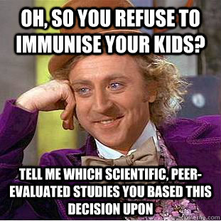 Oh, so you refuse to immunise your kids? Tell me which scientific, peer-evaluated studies you based this decision upon  Condescending Wonka