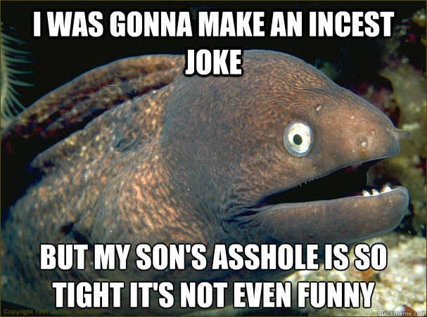 i was gonna make an incest joke but my son's asshole is so tight it's not even funny  Bad Joke Eel