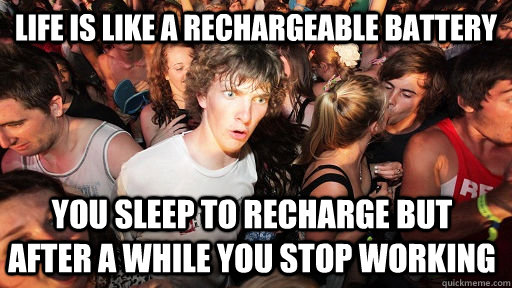 Life is like a rechargeable battery you sleep to recharge but after a while you stop working  Sudden Clarity Clarence