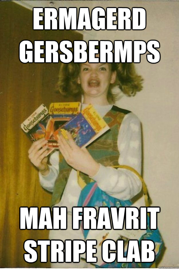 ERMAGERD
GERSBERMPS MAH FRAVRIT STRIPE CLAB - ERMAGERD
GERSBERMPS MAH FRAVRIT STRIPE CLAB  goosebumps girl