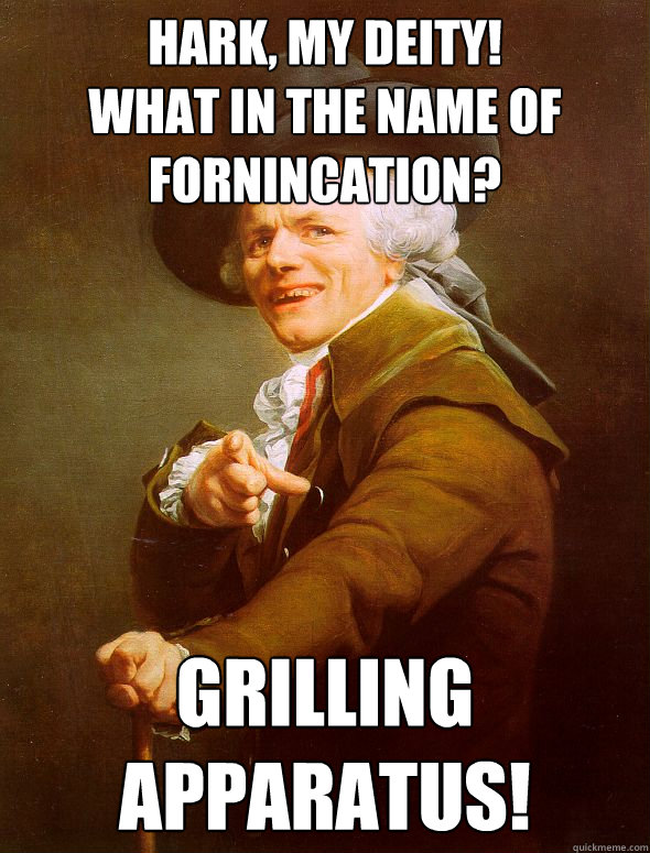 Hark, my deity!
What in the name of fornincation? Grilling apparatus!  Joseph Ducreux