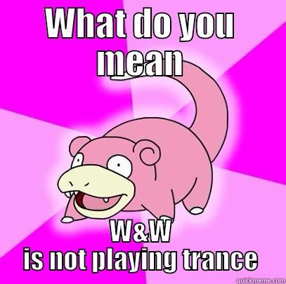 WHAT DO YOU MEAN W&W IS NOT PLAYING TRANCE Slowpoke