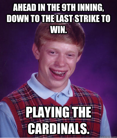 Ahead in the 9th inning, down to the last strike to win. Playing the Cardinals.  Bad Luck Brian