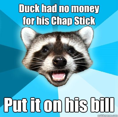 Duck had no money 
for his Chap Stick Put it on his bill  Lame Pun Coon