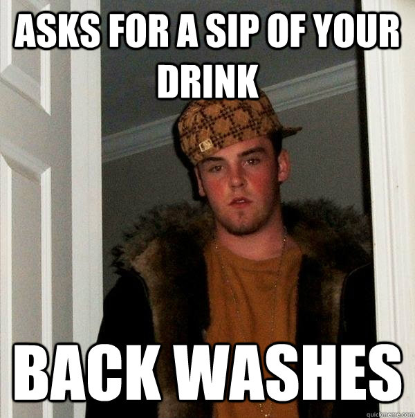 asks for a sip of your drink back washes  Scumbag Steve