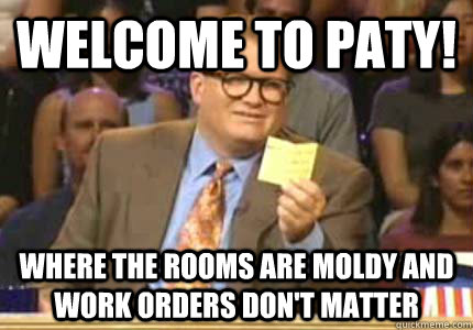 WELCOME TO Paty! Where the rooms are moldy and work orders don't matter  Whose Line