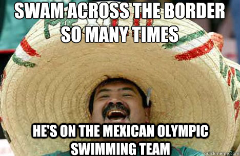 swam across the border so many times  he's on the Mexican Olympic Swimming team  Merry mexican