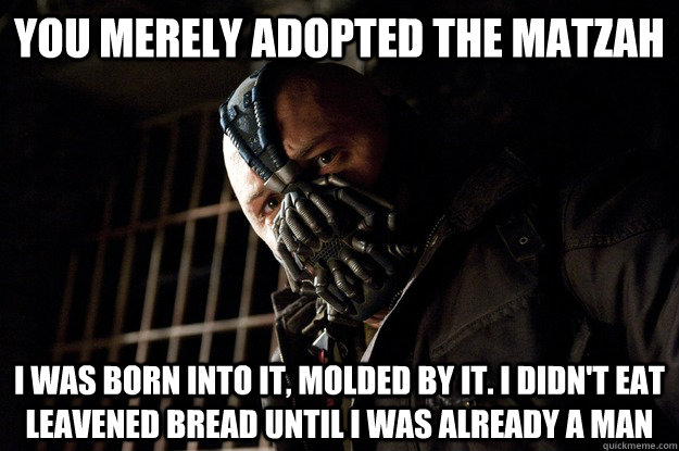 You merely adopted the Matzah I was born into it, molded by it. i didn't eat leavened bread until i was already a man - You merely adopted the Matzah I was born into it, molded by it. i didn't eat leavened bread until i was already a man  Angry Bane