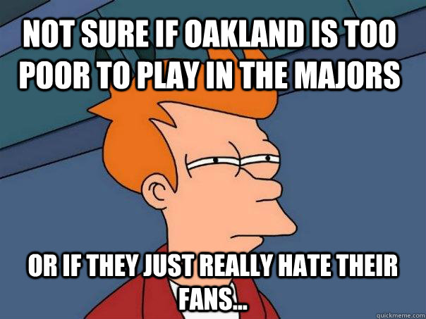 Not sure if Oakland is too poor to play in the majors or if they just really hate their fans...  Futurama Fry