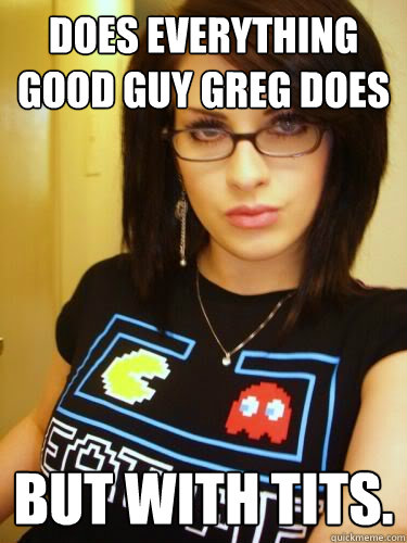 Does everything Good Guy Greg does But with tits.  Cool Chick Carol