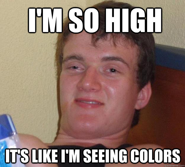  I'm so high it's like I'm seeing colors -  I'm so high it's like I'm seeing colors  10 Guy