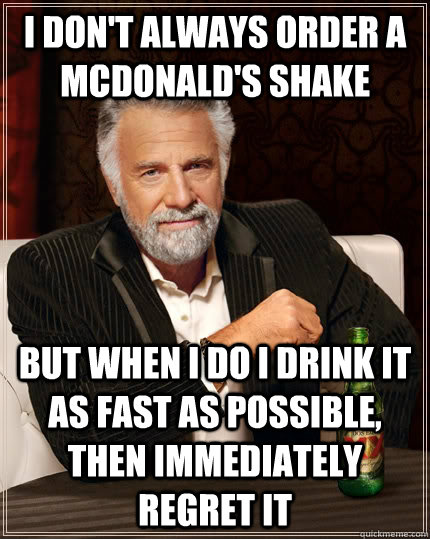 I don't always order a mcdonald's shake but when I do i drink it as fast as possible, then immediately regret it  - I don't always order a mcdonald's shake but when I do i drink it as fast as possible, then immediately regret it   The Most Interesting Man In The World