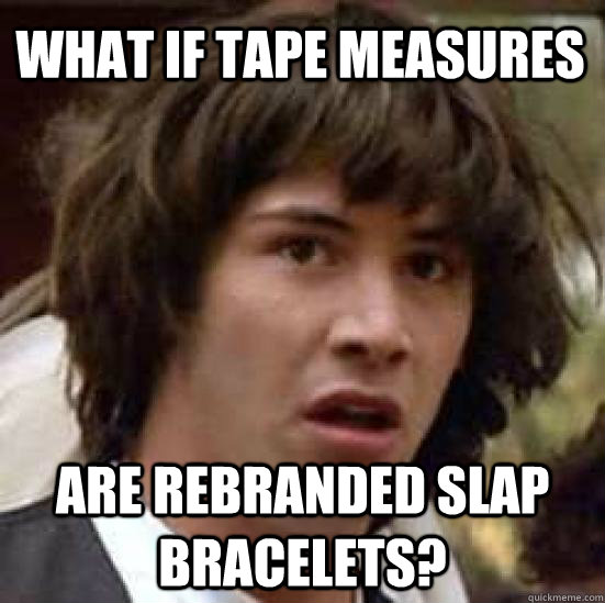 What if tape measures Are rebranded slap bracelets? - What if tape measures Are rebranded slap bracelets?  conspiracy keanu