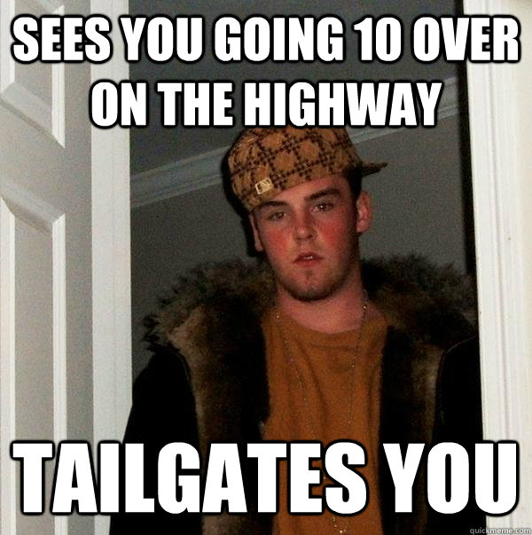 Sees you going 10 over on the highway Tailgates you  Scumbag Steve