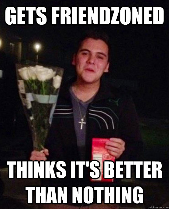 Gets Friendzoned thinks it's better than nothing  Friendzone Johnny