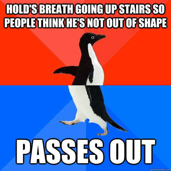 Hold's breath going up stairs so people think he's not out of shape Passes out - Hold's breath going up stairs so people think he's not out of shape Passes out  Socially Awesome Awkward Penguin