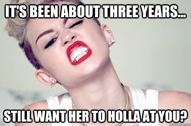 It's been about three years... Still want her to holla at you? - It's been about three years... Still want her to holla at you?  Holla at me Miley Cyrus