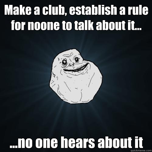 Make a club, establish a rule for noone to talk about it... ...no one hears about it  Forever Alone