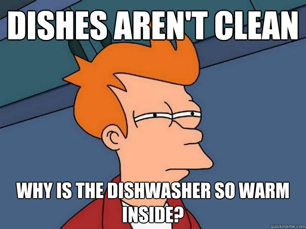 Dishes aren't clean why is the dishwasher so warm inside?  Futurama Fry