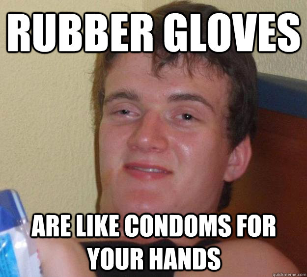 rubber gloves are like condoms for your hands - rubber gloves are like condoms for your hands  10 Guy