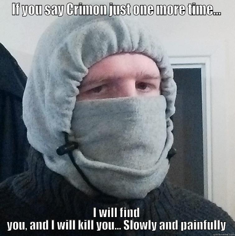 Crimon one more time! - IF YOU SAY CRIMON JUST ONE MORE TIME... I WILL FIND YOU, AND I WILL KILL YOU... SLOWLY AND PAINFULLY Misc