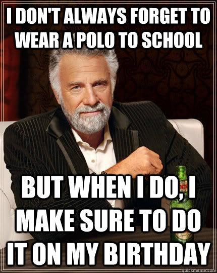 I don't always forget to wear a polo to school but when I do, I make sure to do it on my birthday - I don't always forget to wear a polo to school but when I do, I make sure to do it on my birthday  The Most Interesting Man In The World