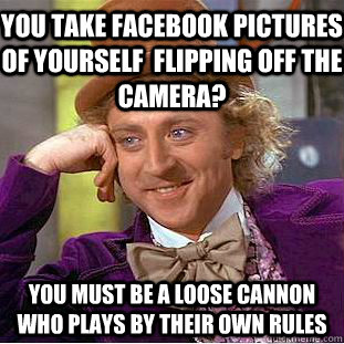 You take facebook pictures of yourself  flipping off the camera? You must be a loose cannon who plays by their own rules  Condescending Wonka