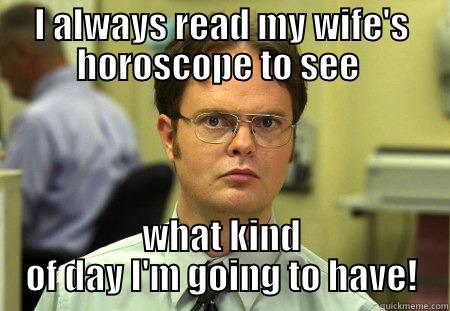 I ALWAYS READ MY WIFE'S HOROSCOPE TO SEE  WHAT KIND OF DAY I'M GOING TO HAVE! Schrute