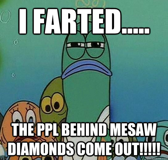 i farted..... the ppl behind mesaw diamonds come out!!!!!  Serious fish SpongeBob