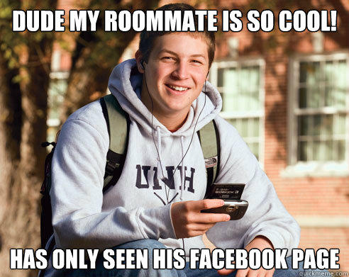 dude my roommate is so cool! has only seen his facebook page - dude my roommate is so cool! has only seen his facebook page  College Freshman