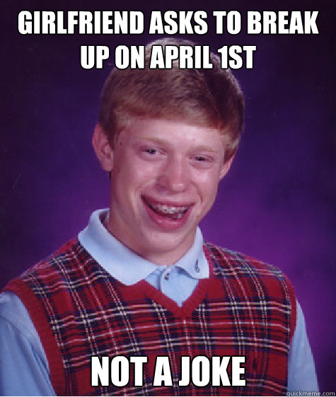 Girlfriend asks to break up on April 1st Not a joke - Girlfriend asks to break up on April 1st Not a joke  Bad Luck Brian